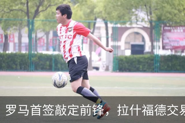 罗马首签敲定前锋，拉什福德交易因薪资太高泡汤
